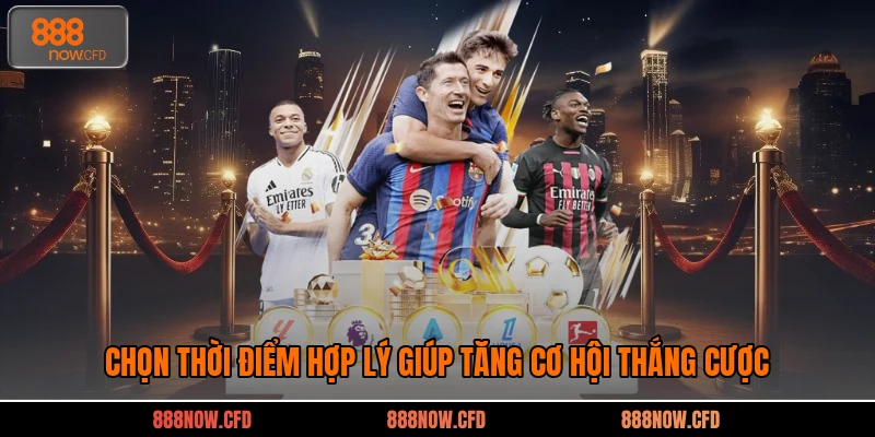 Chọn thời điểm hợp lý giúp tăng cơ hội thắng cược