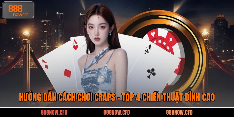Hướng Dẫn Cách Chơi Craps - Top 4 Chiến Thuật Đỉnh Cao