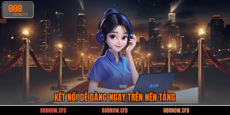 Kết nối dễ dàng ngay trên nền tảng 