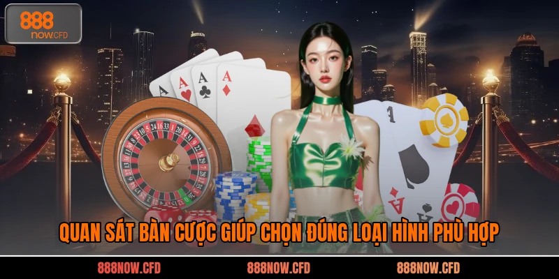 Quan sát bàn cược giúp chọn đúng loại hình phù hợp