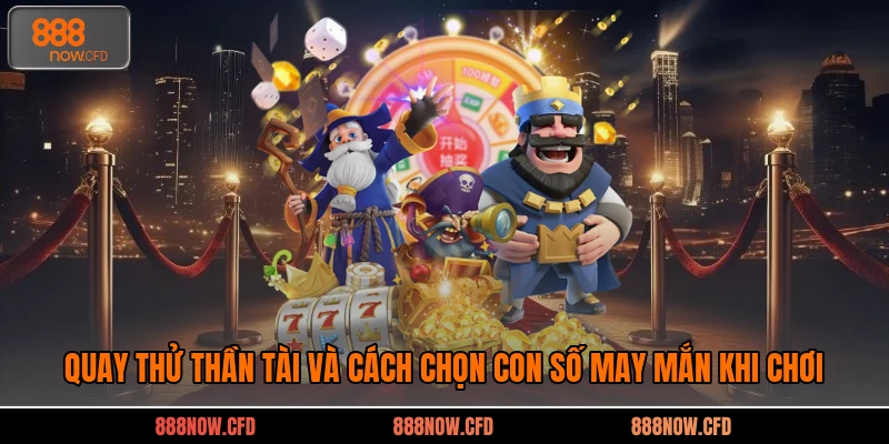 Quay Thử Thần Tài Và Cách Chọn Con Số May Mắn Khi Chơi 