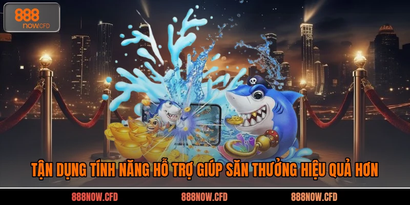 Tận dụng tính năng hỗ trợ giúp săn thưởng hiệu quả hơn