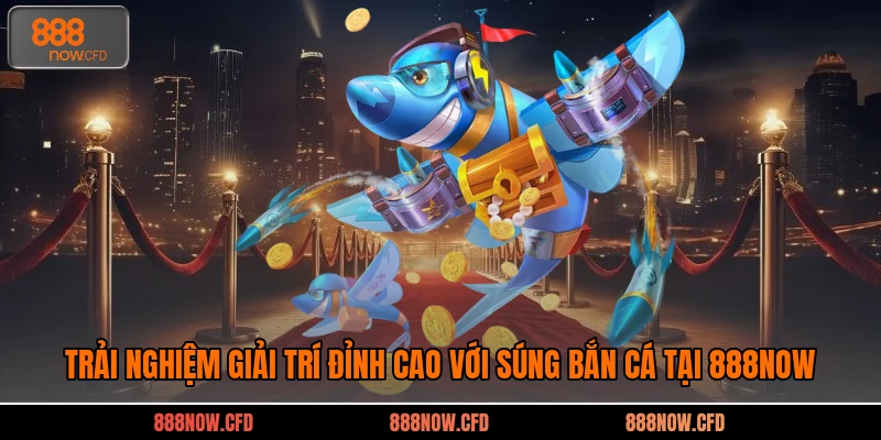 Trải Nghiệm Giải Trí Đỉnh Cao Với Súng Bắn Cá Tại 888now
